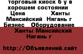 торговый киоск б.у в хорошем состоянии › Цена ­ 50 000 - Ханты-Мансийский, Нягань г. Бизнес » Оборудование   . Ханты-Мансийский,Нягань г.